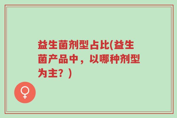 益生菌剂型占比(益生菌产品中,以哪种剂型为主?)-第1张图片-超越 益生菌剂型占比(益生菌产品中,以哪种剂型为主?)-第1张图片-超越