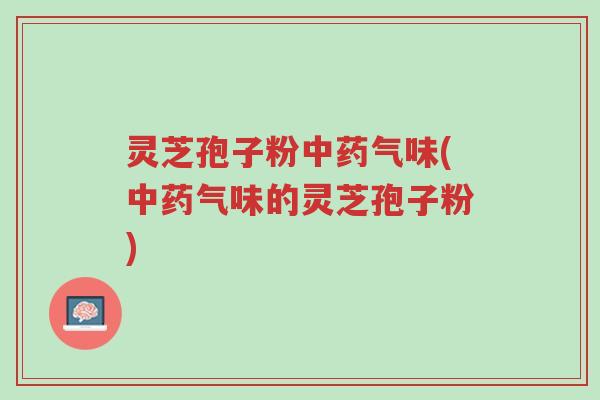 灵芝孢子粉中药气味(中药气味的灵芝孢子粉)-第1张图片-超越