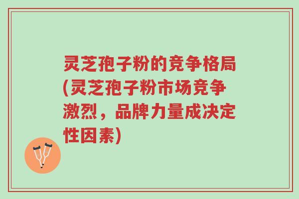 灵芝孢子粉的竞争格局(灵芝孢子粉市场竞争激烈,品牌力量成决定性因素)-第1张图片-超越 灵芝孢子粉的竞争格局(灵芝孢子粉市场竞争激烈,品牌力量成决定性因素)-第1张图片-超越