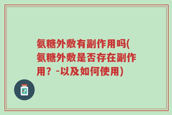氨糖外敷有副作用吗(氨糖外敷是否存在副作用?-以及如何使用)-第1张图片-超越 氨糖外敷有副作用吗(氨糖外敷是否存在副作用?-以及如何使用)-第1张图片-超越