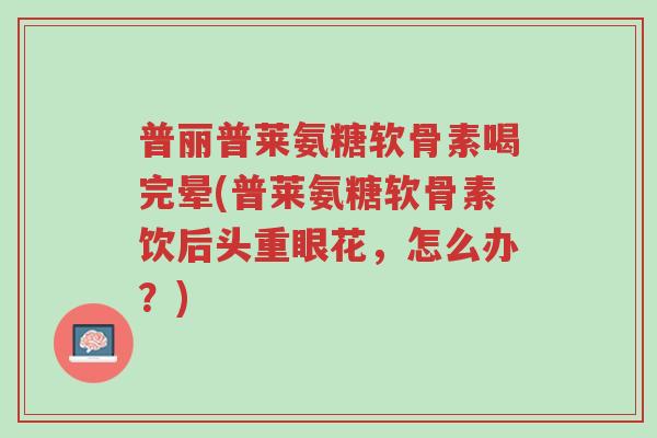 普丽普莱氨糖软骨素喝完晕(普莱氨糖软骨素饮后头重眼花,怎么办?)-第1张图片-超越 普丽普莱氨糖软骨素喝完晕(普莱氨糖软骨素饮后头重眼花,怎么办?)-第1张图片-超越