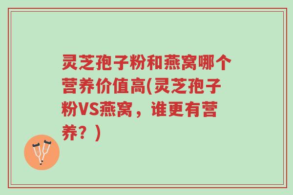 灵芝孢子粉和燕窝哪个营养价值高(灵芝孢子粉VS燕窝，谁更有营养？)-第1张图片-超越
