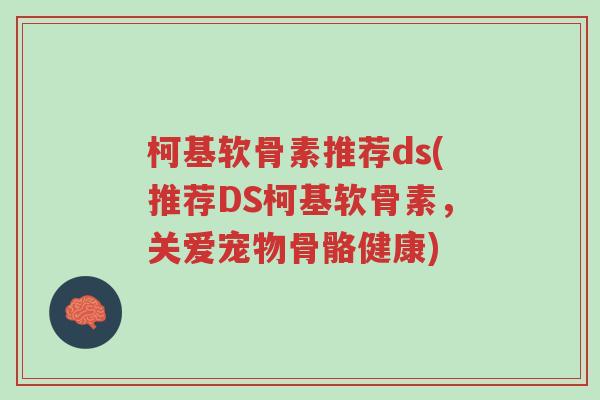 柯基软骨素推荐ds(推荐DS柯基软骨素,关爱宠物骨骼健康)-第1张图片-超越 柯基软骨素推荐ds(推荐DS柯基软骨素,关爱宠物骨骼健康)-第1张图片-超越