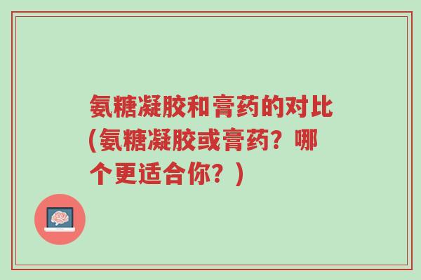 氨糖凝胶和膏药的对比(氨糖凝胶或膏药?哪个更适合你?)-第1张图片-超越 氨糖凝胶和膏药的对比(氨糖凝胶或膏药?哪个更适合你?)-第1张图片-超越