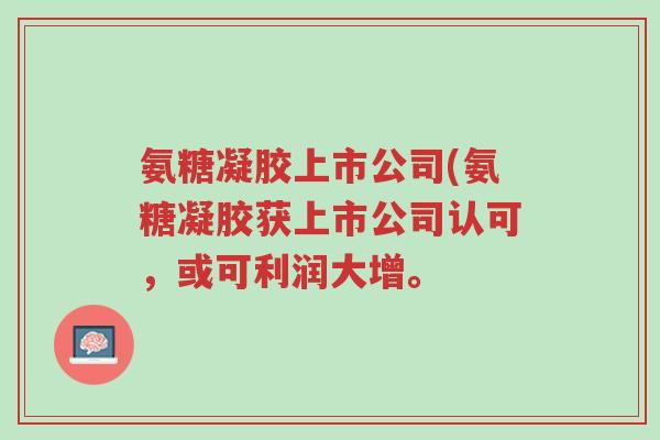 氨糖凝胶上市公司(氨糖凝胶获上市公司认可,或可利润大增。-第1张图片-超越 氨糖凝胶上市公司(氨糖凝胶获上市公司认可,或可利润大增。-第1张图片-超越