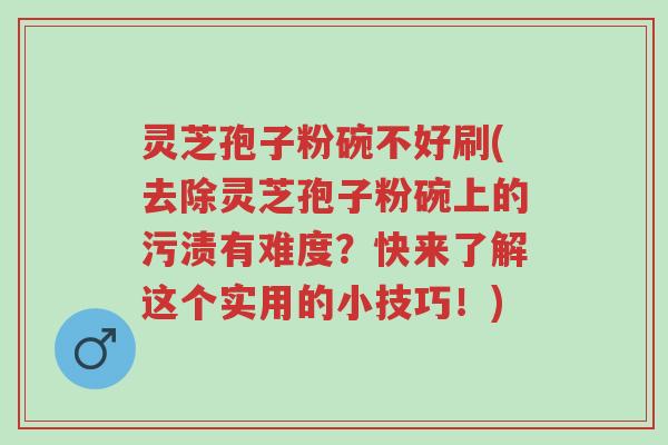 灵芝孢子粉碗不好刷(去除灵芝孢子粉碗上的污渍有难度?快来了解这个实用的小技巧!)-第1张图片-超越 灵芝孢子粉碗不好刷(去除灵芝孢子粉碗上的污渍有难度?快来了解这个实用的小技巧!)-第1张图片-超越