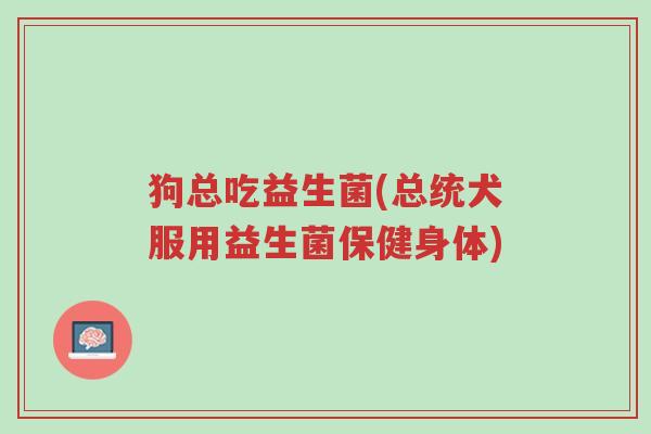 狗总吃益生菌(总统犬服用益生菌保健身体)-第1张图片-超越 狗总吃益生菌(总统犬服用益生菌保健身体)-第1张图片-超越