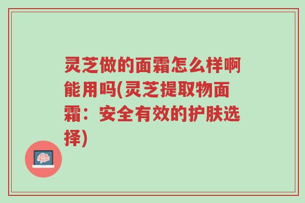 灵芝做的面霜怎么样啊能用吗(灵芝提取物面霜:安全有效的护肤选择)-第1张图片-超越 灵芝做的面霜怎么样啊能用吗(灵芝提取物面霜:安全有效的护肤选择)-第1张图片-超越