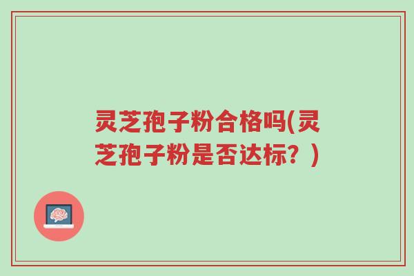 灵芝孢子粉合格吗(灵芝孢子粉是否达标？)-第1张图片-超越