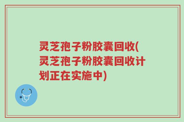 灵芝孢子粉胶囊回收(灵芝孢子粉胶囊回收计划正在实施中)-第1张图片-超越 灵芝孢子粉胶囊回收(灵芝孢子粉胶囊回收计划正在实施中)-第1张图片-超越