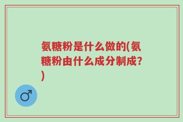 氨糖粉是什么做的(氨糖粉由什么成分制成?)-第1张图片-超越 氨糖粉是什么做的(氨糖粉由什么成分制成?)-第1张图片-超越