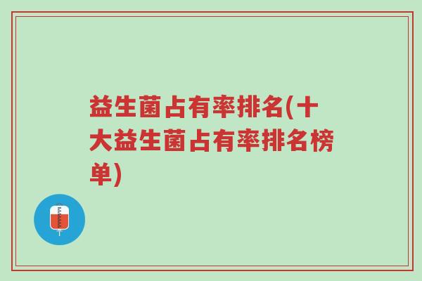 益生菌占有率排名(十大益生菌占有率排名榜单)-第1张图片-超越 益生菌占有率排名(十大益生菌占有率排名榜单)-第1张图片-超越