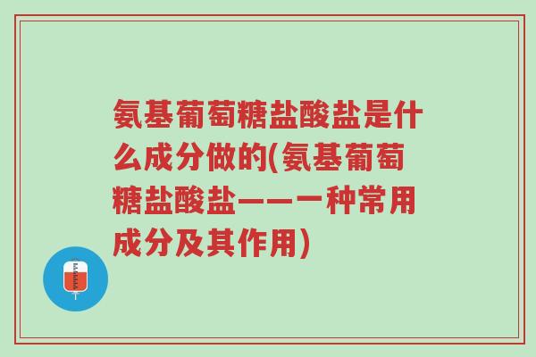 氨基葡萄糖盐酸盐是什么成分做的(氨基葡萄糖盐酸盐——一种常用成分及其作用)-第1张图片-超越 氨基葡萄糖盐酸盐是什么成分做的(氨基葡萄糖盐酸盐——一种常用成分及其作用)-第1张图片-超越
