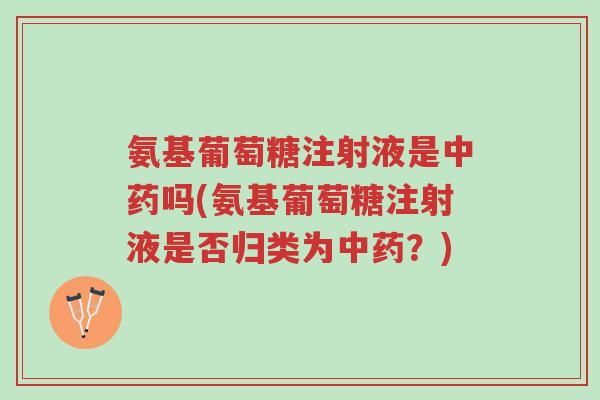 氨基葡萄糖注射液是中药吗(氨基葡萄糖注射液是否归类为中药?)-第1张图片-超越 氨基葡萄糖注射液是中药吗(氨基葡萄糖注射液是否归类为中药?)-第1张图片-超越