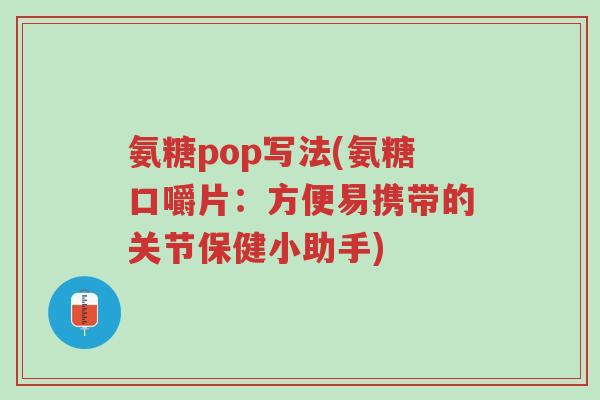 氨糖pop写法(氨糖口嚼片:方便易携带的关节保健小助手)-第1张图片-超越 氨糖pop写法(氨糖口嚼片:方便易携带的关节保健小助手)-第1张图片-超越