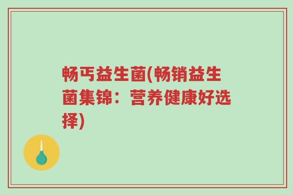畅丐益生菌(畅销益生菌集锦:营养健康好选择)-第1张图片-超越 畅丐益生菌(畅销益生菌集锦:营养健康好选择)-第1张图片-超越