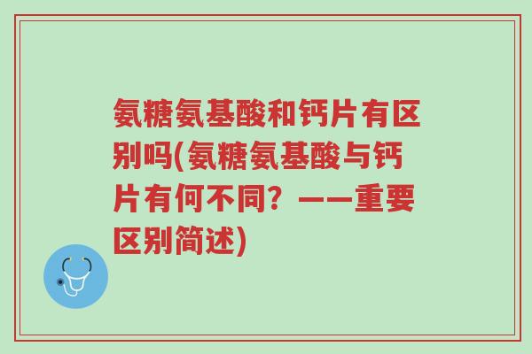 氨糖氨基酸和钙片有区别吗(氨糖氨基酸与钙片有何不同?——重要区别简述)-第1张图片-超越 氨糖氨基酸和钙片有区别吗(氨糖氨基酸与钙片有何不同?——重要区别简述)-第1张图片-超越
