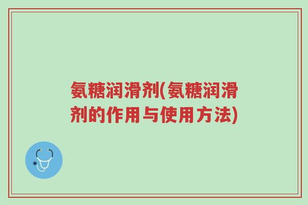 氨糖润滑剂(氨糖润滑剂的作用与使用方法)-第1张图片-超越 氨糖润滑剂(氨糖润滑剂的作用与使用方法)-第1张图片-超越