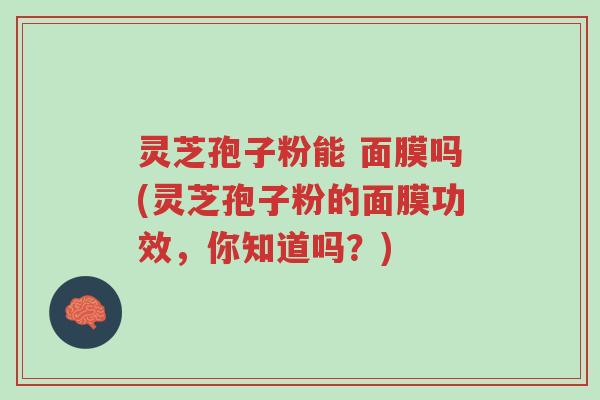 灵芝孢子粉能 面膜吗(灵芝孢子粉的面膜功效，你知道吗？)-第1张图片-超越