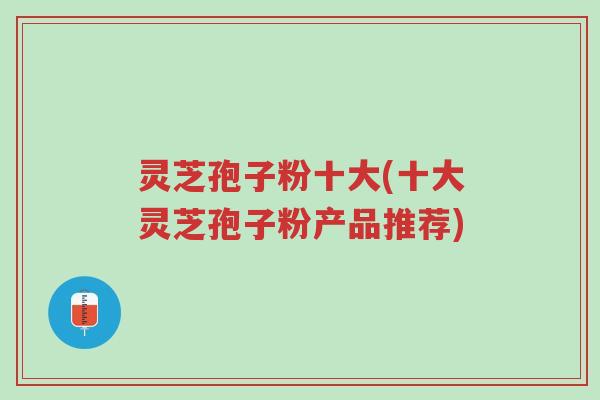 灵芝孢子粉十大(十大灵芝孢子粉产品推荐)-第1张图片-超越 灵芝孢子粉十大(十大灵芝孢子粉产品推荐)-第1张图片-超越
