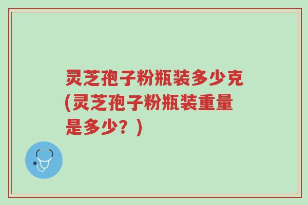 灵芝孢子粉瓶装多少克(灵芝孢子粉瓶装重量是多少?)-第1张图片-超越 灵芝孢子粉瓶装多少克(灵芝孢子粉瓶装重量是多少?)-第1张图片-超越