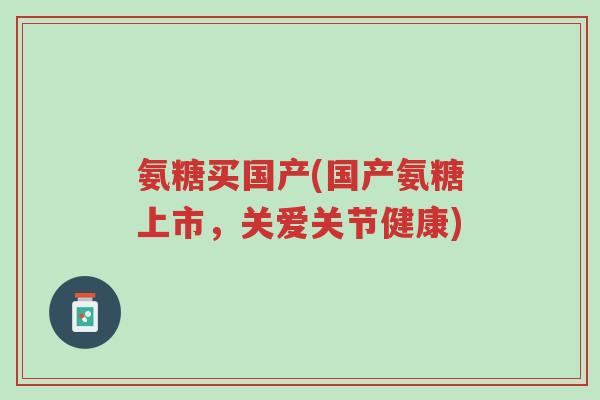 氨糖买国产(国产氨糖上市,关爱关节健康)-第1张图片-超越 氨糖买国产(国产氨糖上市,关爱关节健康)-第1张图片-超越