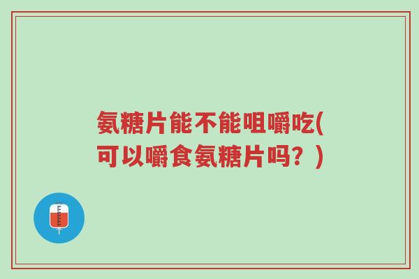氨糖片能不能咀嚼吃(可以嚼食氨糖片吗?)-第1张图片-超越 氨糖片能不能咀嚼吃(可以嚼食氨糖片吗?)-第1张图片-超越