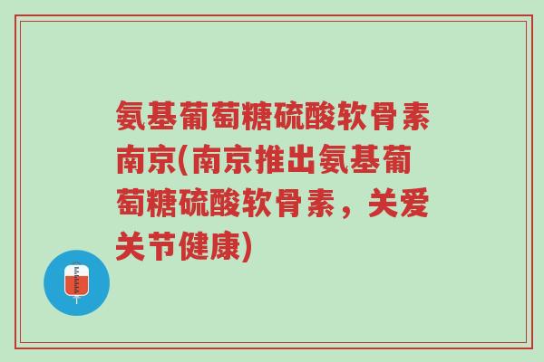 氨基葡萄糖硫酸软骨素南京(南京推出氨基葡萄糖硫酸软骨素,关爱关节健康)-第1张图片-超越 氨基葡萄糖硫酸软骨素南京(南京推出氨基葡萄糖硫酸软骨素,关爱关节健康)-第1张图片-超越