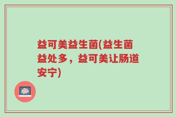 益可美益生菌(益生菌益处多,益可美让肠道安宁)-第1张图片-超越 益可美益生菌(益生菌益处多,益可美让肠道安宁)-第1张图片-超越