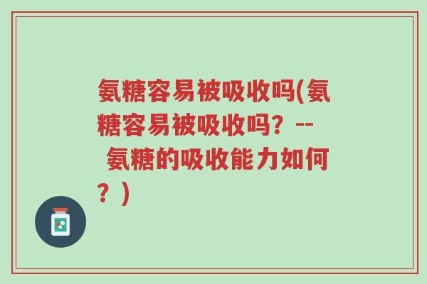 氨糖容易被吸收吗(氨糖容易被吸收吗?-- 氨糖的吸收能力如何?)-第1张图片-超越 氨糖容易被吸收吗(氨糖容易被吸收吗?-- 氨糖的吸收能力如何?)-第1张图片-超越