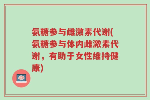 氨糖参与雌激素代谢(氨糖参与体内雌激素代谢，有助于女性维持健康)-第1张图片-超越