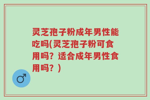 灵芝孢子粉成年男性能吃吗(灵芝孢子粉可食用吗?适合成年男性食用吗?)-第1张图片-超越 灵芝孢子粉成年男性能吃吗(灵芝孢子粉可食用吗?适合成年男性食用吗?)-第1张图片-超越