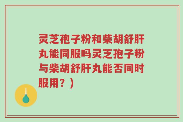 灵芝孢子粉和柴胡舒肝丸能同服吗灵芝孢子粉与柴胡舒肝丸能否同时服用?)-第1张图片-超越 灵芝孢子粉和柴胡舒肝丸能同服吗灵芝孢子粉与柴胡舒肝丸能否同时服用?)-第1张图片-超越
