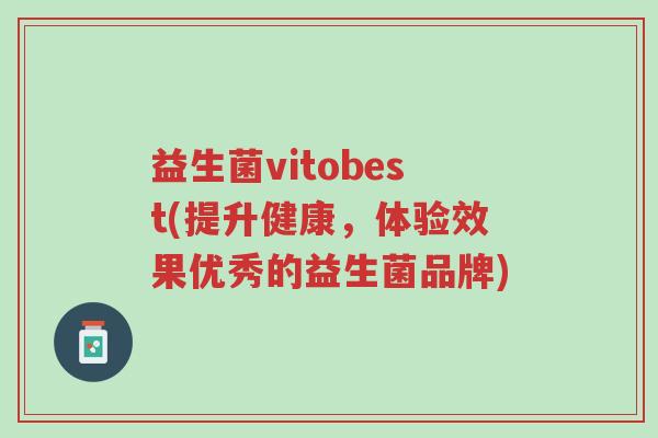 益生菌vitobest(提升健康,体验效果优秀的益生菌品牌)-第1张图片-超越 益生菌vitobest(提升健康,体验效果优秀的益生菌品牌)-第1张图片-超越