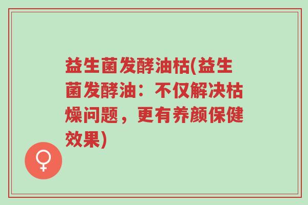 益生菌发酵油枯(益生菌发酵油：不仅解决枯燥问题，更有养颜保健效果)-第1张图片-超越