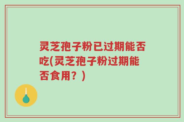 灵芝孢子粉已过期能否吃(灵芝孢子粉过期能否食用?)-第1张图片-超越 灵芝孢子粉已过期能否吃(灵芝孢子粉过期能否食用?)-第1张图片-超越