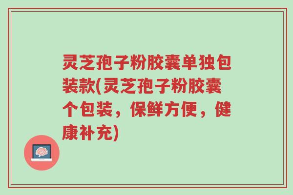 灵芝孢子粉胶囊单独包装款(灵芝孢子粉胶囊个包装,保鲜方便,健康补充)-第1张图片-超越 灵芝孢子粉胶囊单独包装款(灵芝孢子粉胶囊个包装,保鲜方便,健康补充)-第1张图片-超越