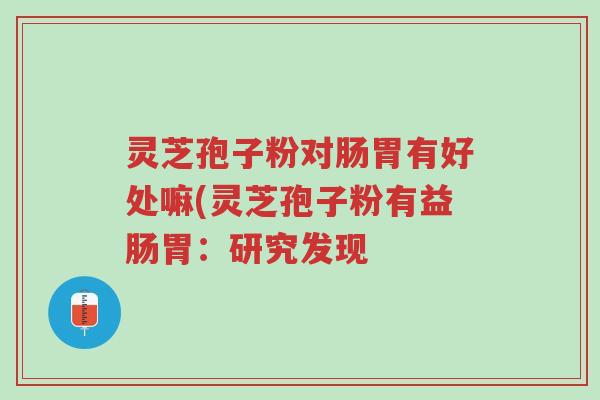 灵芝孢子粉对肠胃有好处嘛(灵芝孢子粉有益肠胃:研究发现-第1张图片-超越 灵芝孢子粉对肠胃有好处嘛(灵芝孢子粉有益肠胃:研究发现-第1张图片-超越