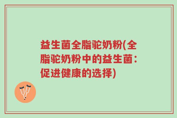 益生菌全脂驼奶粉(全脂驼奶粉中的益生菌:促进健康的选择)-第1张图片-超越 益生菌全脂驼奶粉(全脂驼奶粉中的益生菌:促进健康的选择)-第1张图片-超越
