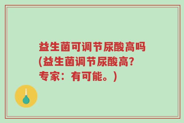 益生菌可调节尿酸高吗(益生菌调节尿酸高?专家:有可能。)-第1张图片-超越 益生菌可调节尿酸高吗(益生菌调节尿酸高?专家:有可能。)-第1张图片-超越