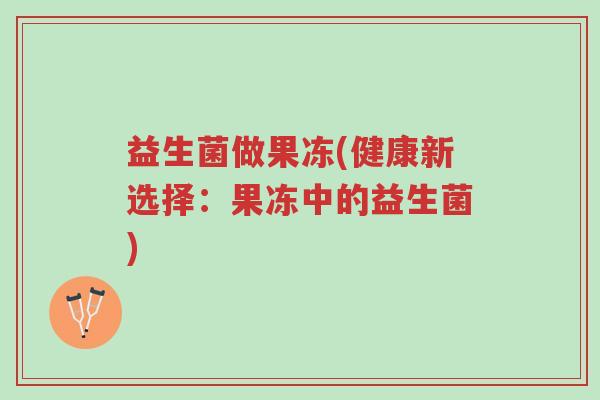 益生菌做果冻(健康新选择:果冻中的益生菌)-第1张图片-超越 益生菌做果冻(健康新选择:果冻中的益生菌)-第1张图片-超越