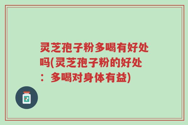 灵芝孢子粉多喝有好处吗(灵芝孢子粉的好处:多喝对身体有益)-第1张图片-超越 灵芝孢子粉多喝有好处吗(灵芝孢子粉的好处:多喝对身体有益)-第1张图片-超越