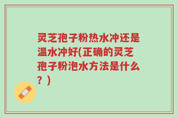 灵芝孢子粉热水冲还是温水冲好(正确的灵芝孢子粉泡水方法是什么?)-第1张图片-超越 灵芝孢子粉热水冲还是温水冲好(正确的灵芝孢子粉泡水方法是什么?)-第1张图片-超越