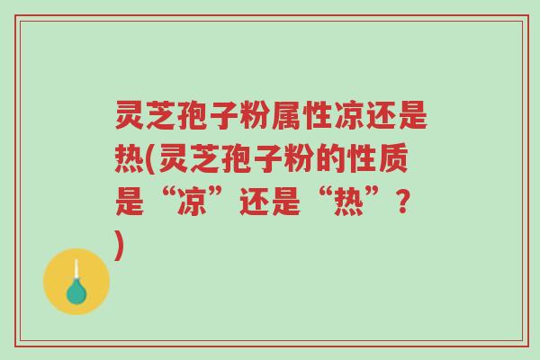 灵芝孢子粉属性凉还是热(灵芝孢子粉的性质是“凉”还是“热”?)-第1张图片-超越 灵芝孢子粉属性凉还是热(灵芝孢子粉的性质是“凉”还是“热”?)-第1张图片-超越