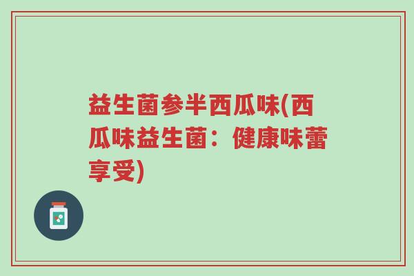 益生菌参半西瓜味(西瓜味益生菌:健康味蕾享受)-第1张图片-超越 益生菌参半西瓜味(西瓜味益生菌:健康味蕾享受)-第1张图片-超越