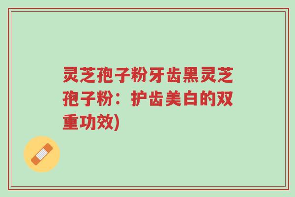 灵芝孢子粉牙齿黑灵芝孢子粉:护齿美白的双重功效)-第1张图片-超越 灵芝孢子粉牙齿黑灵芝孢子粉:护齿美白的双重功效)-第1张图片-超越