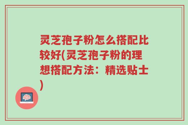 灵芝孢子粉怎么搭配比较好(灵芝孢子粉的理想搭配方法：精选贴士)-第1张图片-超越