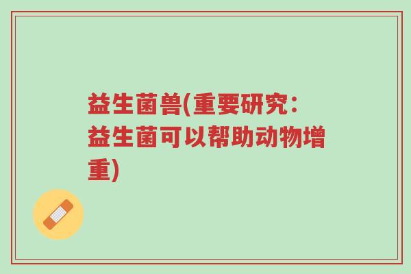益生菌兽(重要研究：益生菌可以帮助动物增重)-第1张图片-超越