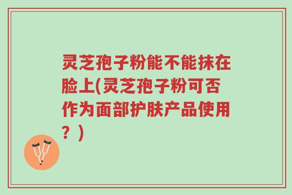 灵芝孢子粉能不能抹在脸上(灵芝孢子粉可否作为面部护肤产品使用?)-第1张图片-超越 灵芝孢子粉能不能抹在脸上(灵芝孢子粉可否作为面部护肤产品使用?)-第1张图片-超越