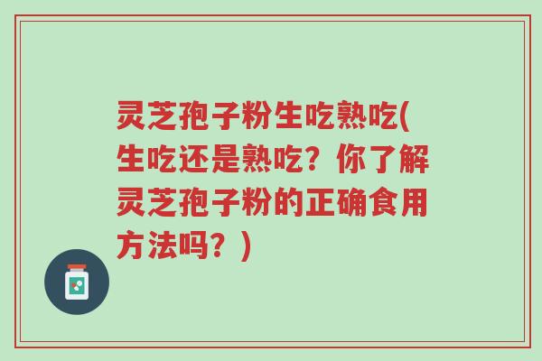 灵芝孢子粉生吃熟吃(生吃还是熟吃？你了解灵芝孢子粉的正确食用方法吗？)-第1张图片-超越